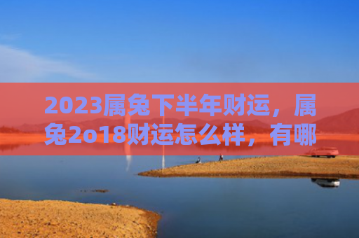 2023属兔下半年财运，属兔2o18财运怎么样，有哪些幸运物和幸运数字