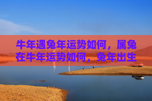 牛年遇兔年运势如何，属兔在牛年运势如何，兔年出生的人在牛年命运怎样