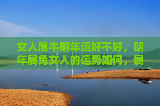 女人属牛明年运好不好，明年属兔女人的运势如何，属兔女人明年的运势预测