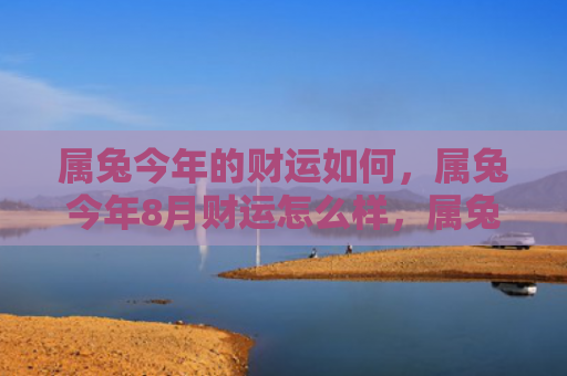 属兔今年的财运如何，属兔今年8月财运怎么样，属兔今年8月财运情况分析