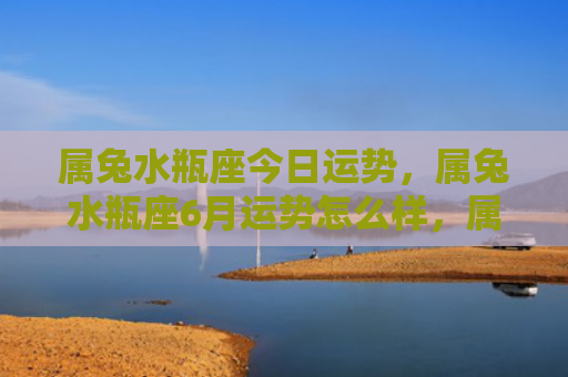 属兔水瓶座今日运势，属兔水瓶座6月运势怎么样，属兔水瓶座6月运势预测