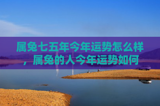 属兔七五年今年运势怎么样，属兔的人今年运势如何