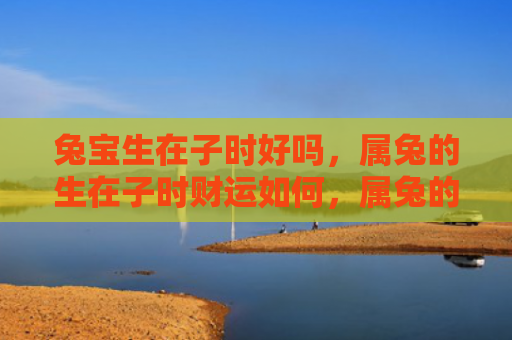 兔宝生在子时好吗，属兔的生在子时财运如何，属兔的在子时出生的财运状况