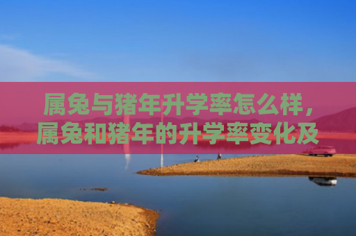 属兔与猪年升学率怎么样，属兔和猪年的升学率变化及因素分析