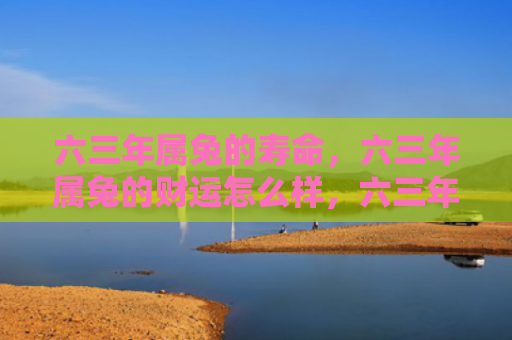 六三年属兔的寿命，六三年属兔的财运怎么样，六三年属兔的人财运如何