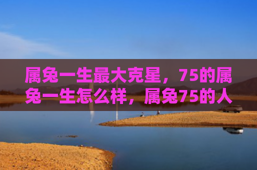属兔一生最大克星，75的属兔一生怎么样，属兔75的人生轨迹