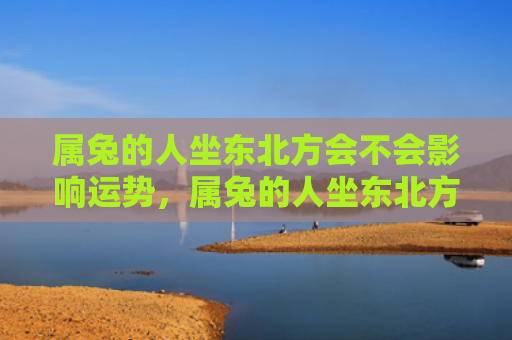 属兔的人坐东北方会不会影响运势，属兔的人坐东北方会是好事