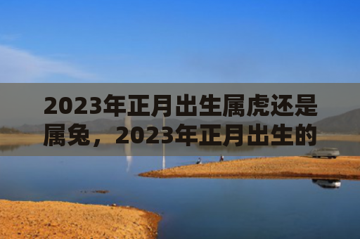 2023年正月出生属虎还是属兔，2023年正月出生的兔宝宝最好命运