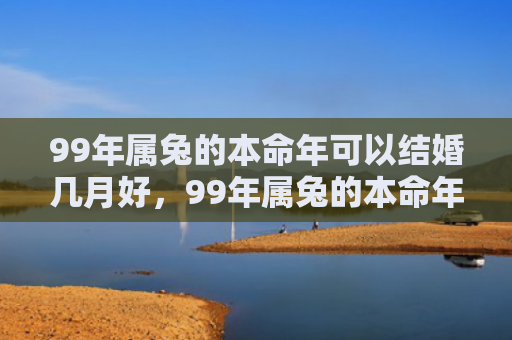 99年属兔的本命年可以结婚几月好，99年属兔的本命年怎么样，属兔的人在本命年会有哪些变化