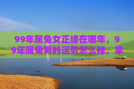 99年属兔女正缘在哪年，99年属兔男的运势怎么样，掌握99年属兔男的幸运方法