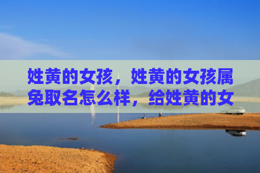 姓黄的女孩，姓黄的女孩属兔取名怎么样，给姓黄的女孩属兔取个好名字