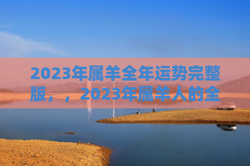 2023年属羊全年运势完整版，，2023年属羊人的全年运势如何