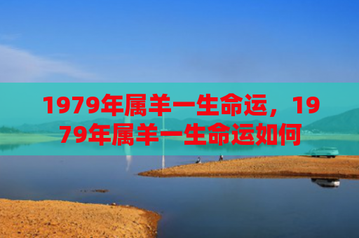 1979年属羊一生命运，1979年属羊一生命运如何