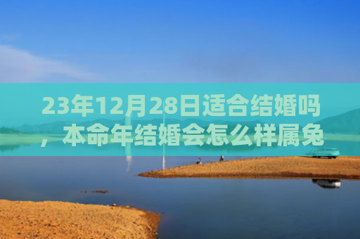 23年12月28日适合结婚吗，本命年结婚会怎么样属兔，属兔人本命年结婚的情况