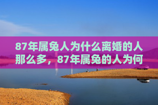 87年属兔人为什么离婚的人那么多，87年属兔的人为何性格温和，87年属兔的人为何善解人意
