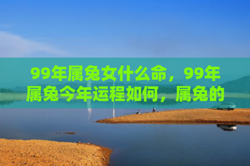 99年属兔女什么命，99年属兔今年运程如何，属兔的99年生肖今年的运程