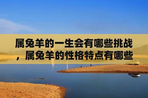 属兔羊的一生会有哪些挑战，属兔羊的性格特点有哪些