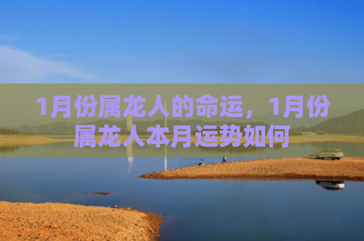 1月份属龙人的命运，1月份属龙人本月运势如何