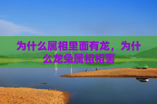为什么属相里面有龙，为什么龙兔属相相害