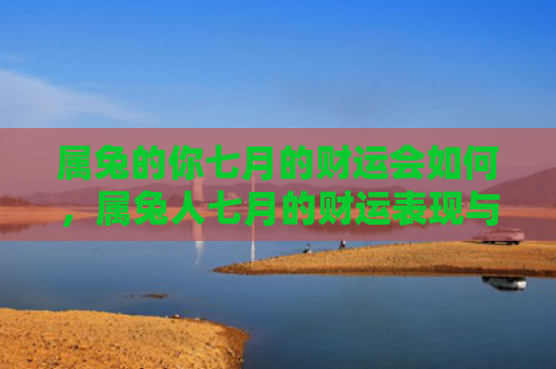 属兔的你七月的财运会如何，属兔人七月的财运表现与往月有何不同