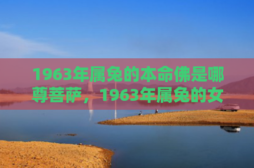 1963年属兔的本命佛是哪尊菩萨，1963年属兔的女命运如何，1963年出生的属兔女命运解析