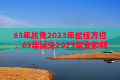 63年属兔2023年最佳方位，63年属兔2023年会顺利吗，2023年对63年属兔的人来说有何影响