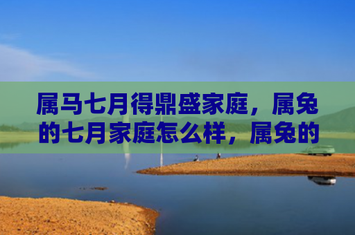 属马七月得鼎盛家庭，属兔的七月家庭怎么样，属兔的七月家庭生活状况