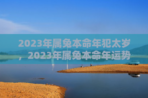 2023年属兔本命年犯太岁，2023年属兔本命年运势如何