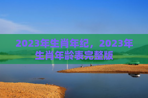 2023年生肖年纪，2023年生肖年龄表完整版