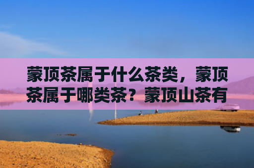 蒙顶茶属于什么茶类，蒙顶茶属于哪类茶？蒙顶山茶有什么作用？