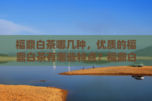 福鼎白茶哪几种，优质的福鼎白茶有哪些特点？福鼎白茶怎么看质量好坏？