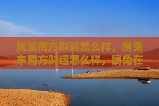 属鼠南方财运怎么样，属兔东南方财运怎么样，属兔在东南方的财运如何