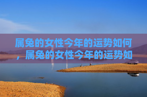 属兔的女性今年的运势如何，属兔的女性今年的运势如何，属兔的人今年的运势会怎么样