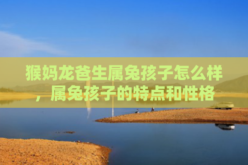猴妈龙爸生属兔孩子怎么样，属兔孩子的特点和性格
