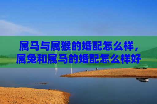 属马与属猴的婚配怎么样，属兔和属马的婚配怎么样好吗女孩，属兔和属马的婚配是否适合女孩
