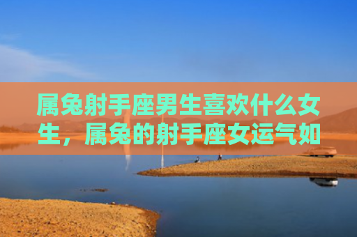 属兔射手座男生喜欢什么女生，属兔的射手座女运气如何，属兔的射手座女总的运势如何