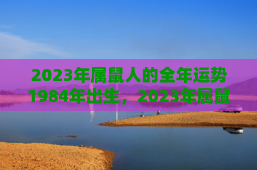 2023年属鼠人的全年运势1984年出生，2023年属鼠人忌讳那个生肖