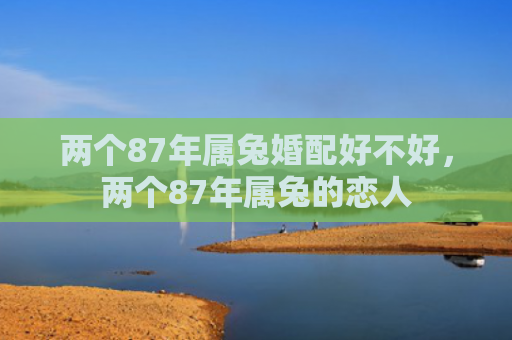 两个87年属兔婚配好不好，两个87年属兔的恋人