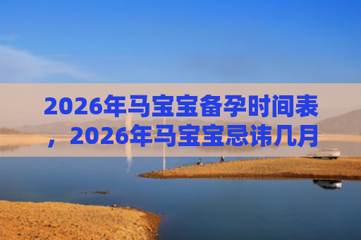 2026年马宝宝备孕时间表，2026年马宝宝忌讳几月出生