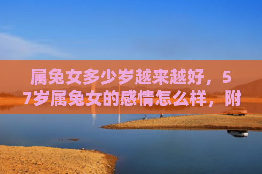属兔女多少岁越来越好，57岁属兔女的感情怎么样，附详细介绍