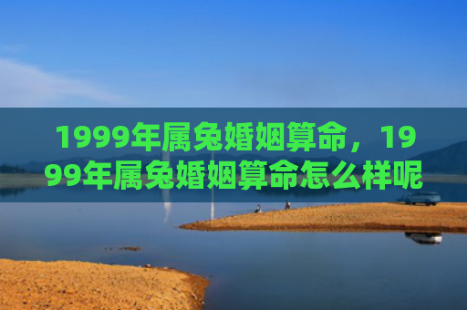 1999年属兔婚姻算命，1999年属兔婚姻算命怎么样呢，探寻1999年属兔婚姻运势