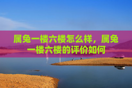 属兔一楼六楼怎么样，属兔一楼六楼的评价如何