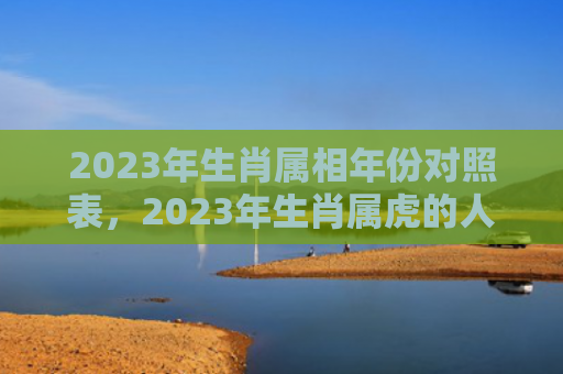 2023年生肖属相年份对照表，2023年生肖属虎的人小人是什么属相