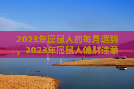2023年属鼠人的每月运势，2023年属鼠人偏财注意事项