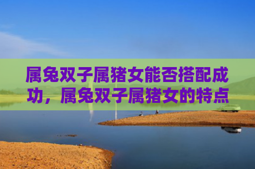 属兔双子属猪女能否搭配成功，属兔双子属猪女的特点分析