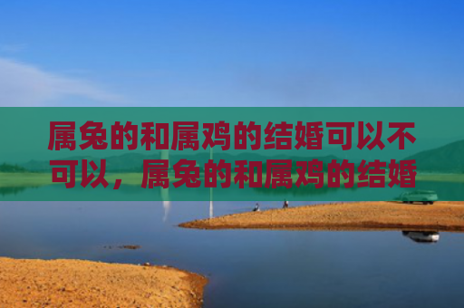 属兔的和属鸡的结婚可以不可以，属兔的和属鸡的结婚怎么样，属兔和属鸡的配对是否有缘