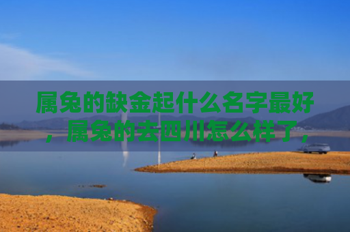 属兔的缺金起什么名字最好，属兔的去四川怎么样了，属兔的旅行四川有哪些值得推荐的景点