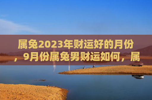 属兔2023年财运好的月份，9月份属兔男财运如何，属兔男在9月份的财运表现