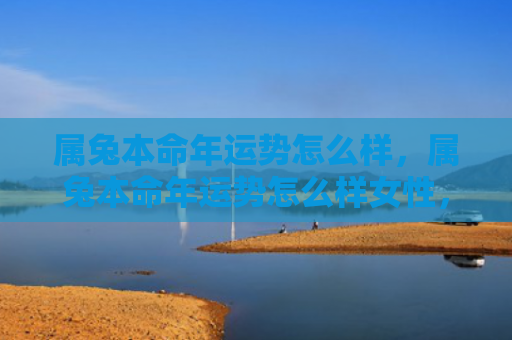 属兔本命年运势怎么样，属兔本命年运势怎么样女性，属兔女性的本命年运势如何