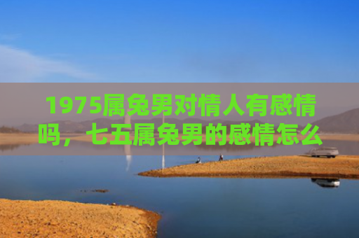 1975属兔男对情人有感情吗，七五属兔男的感情怎么样，七五属兔男的感情状况